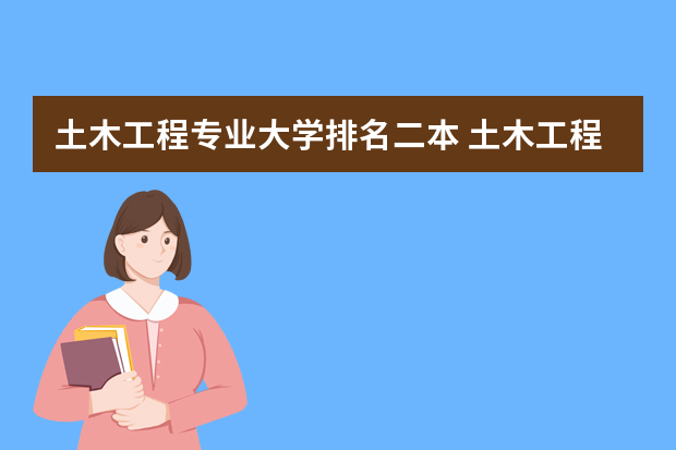 土木工程专业大学排名二本 土木工程系较好的二本大学有哪些？